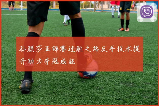 孙颖莎亚锦赛连胜之路反手技术提升助力夺冠成就