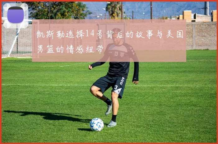 凯斯勒选择14号背后的故事与美国男篮的情感纽带