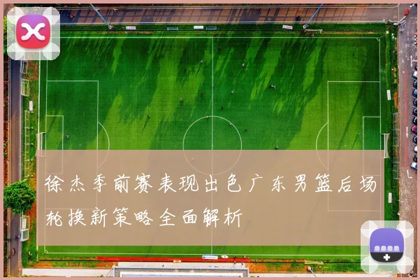 徐杰季前赛表现出色广东男篮后场轮换新策略全面解析