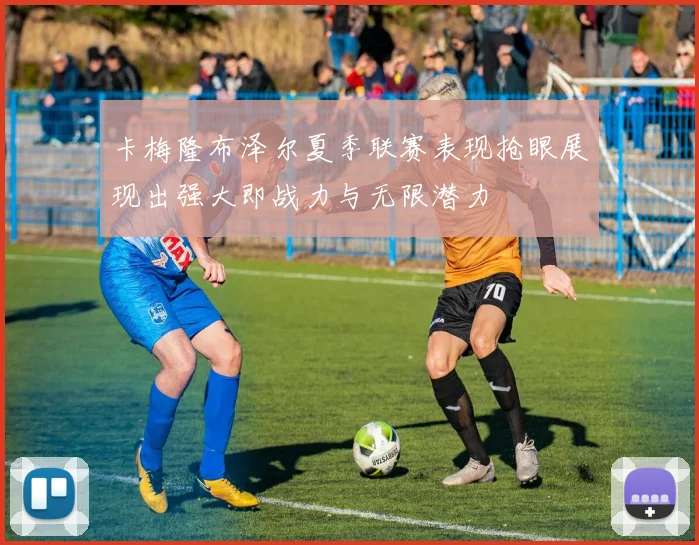 卡梅隆布泽尔夏季联赛表现抢眼展现出强大即战力与无限潜力