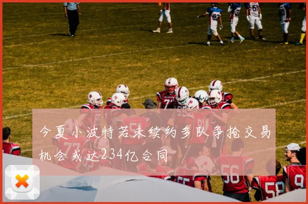 今夏小波特若未续约多队争抢交易机会或达234亿合同