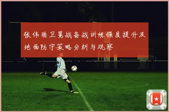 张伟丽卫冕战备战训练强度提升及地面防守策略分析与观察