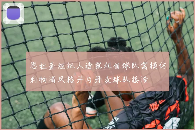 恩杜奎经纪人透露租借球队需模仿利物浦风格并与丹麦球队接洽