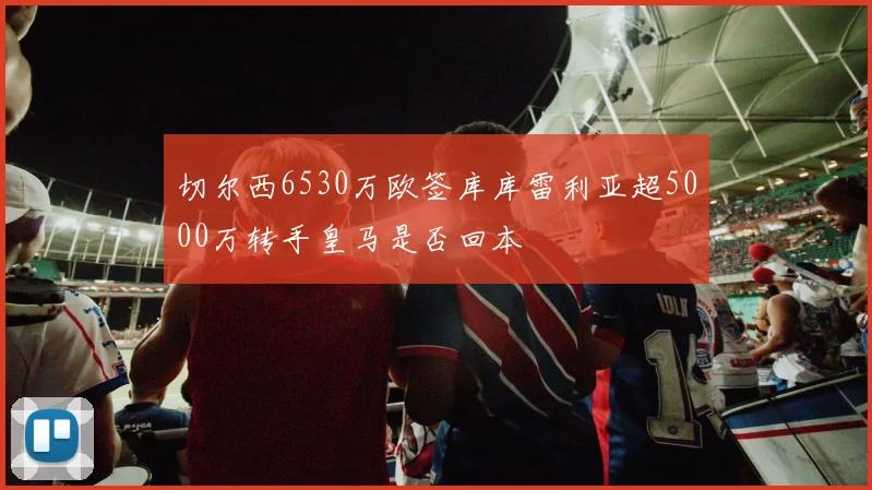 切尔西6530万欧签库库雷利亚超5000万转手皇马是否回本