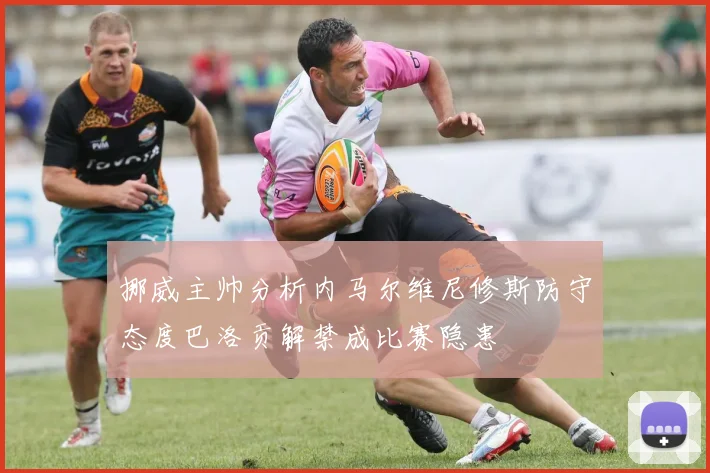 挪威主帅分析内马尔维尼修斯防守态度巴洛贡解禁成比赛隐患